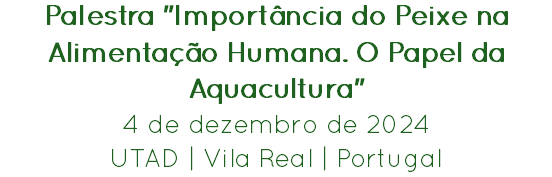 Palestra "Importância do Peixe na Alimentação Humana. O Papel da Aquacultura"
4 de dezembro de 2024
UTAD | Vila Real | Portugal