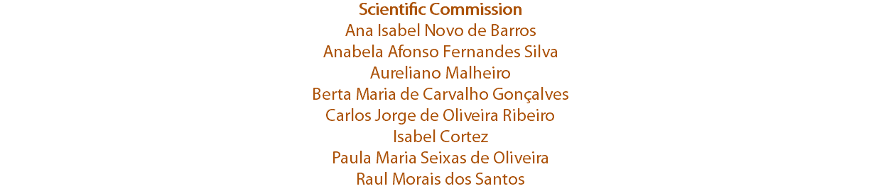 Scientific Commission
Ana Isabel Novo de Barros
Anabela Afonso Fernandes Silva
Aureliano Malheiro
Berta Maria de Carvalho Gonçalves
Carlos Jorge de Oliveira Ribeiro
Isabel Cortez
Paula Maria Seixas de Oliveira
Raul Morais dos Santos